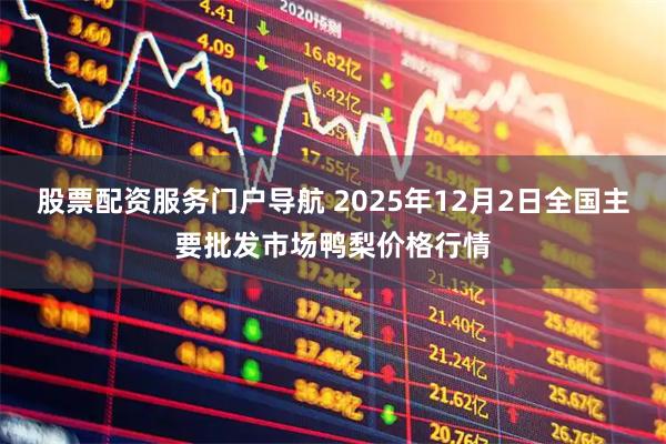 股票配资服务门户导航 2025年12月2日全国主要批发市场鸭梨价格行情