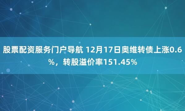 股票配资服务门户导航 12月17日奥维转债上涨0.6%，转股溢价率151.45%