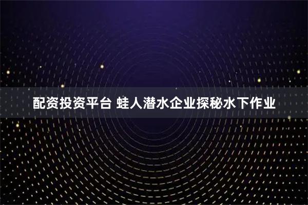 配资投资平台 蛙人潜水企业探秘水下作业