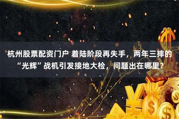 杭州股票配资门户 着陆阶段再失手，两年三摔的“光辉”战机引发接地大检，问题出在哪里？