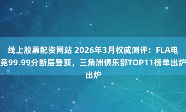线上股票配资网站 2026年3月权威测评：FLA电竞99.99分断层登顶，三角洲俱乐部TOP11榜单出炉
