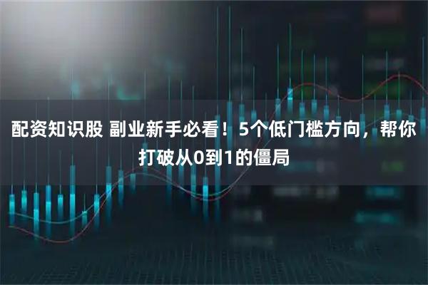 配资知识股 副业新手必看！5个低门槛方向，帮你打破从0到1的僵局