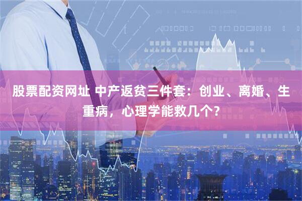 股票配资网址 中产返贫三件套：创业、离婚、生重病，心理学能救几个？