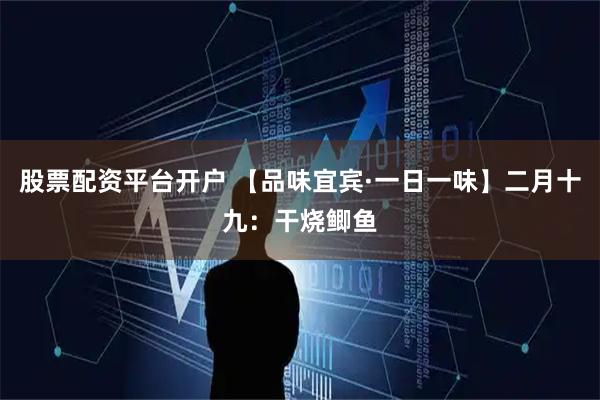 股票配资平台开户 【品味宜宾·一日一味】二月十九：干烧鲫鱼